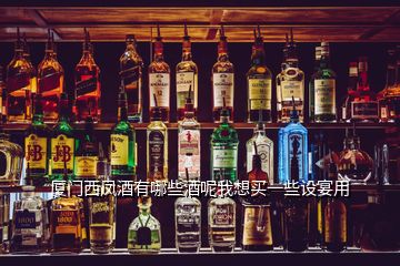 廈門(mén)西鳳酒有哪些酒呢我想買(mǎi)一些設(shè)宴用