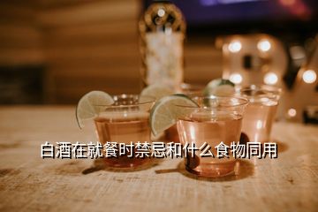 白酒在就餐時禁忌和什么食物同用