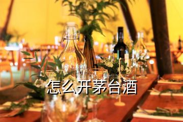 怎么開茅臺(tái)酒