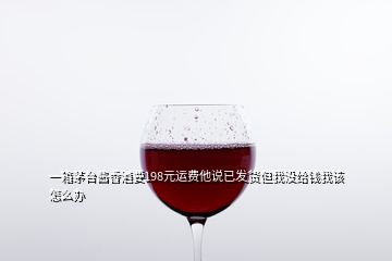 一箱茅臺醬香酒要198元運(yùn)費(fèi)他說已發(fā)貨但我沒給錢我該怎么辦