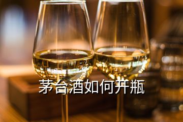 茅臺(tái)酒如何開瓶