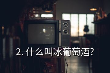 2. 什么叫冰葡萄酒?