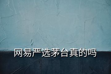 網(wǎng)易嚴(yán)選茅臺真的嗎