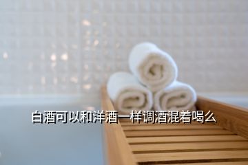 白酒可以和洋酒一樣調(diào)酒混著喝么