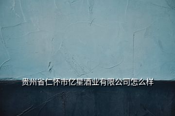 貴州省仁懷市億星酒業(yè)有限公司怎么樣