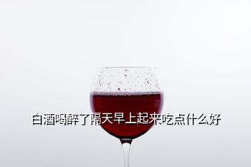 白酒喝醉了隔天早上起來(lái)吃點(diǎn)什么好