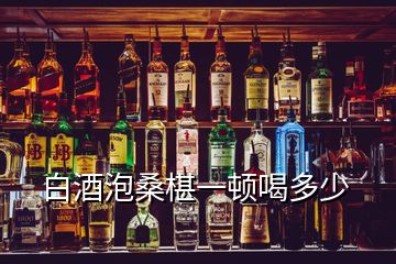 白酒泡桑椹一頓喝多少