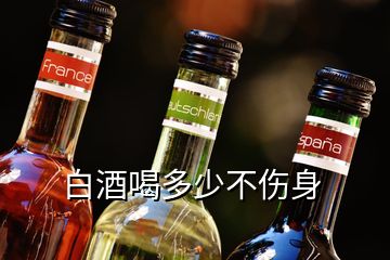 白酒喝多少不傷身