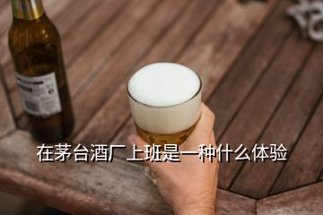 在茅臺酒廠上班是一種什么體驗