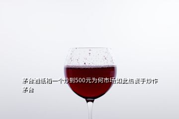 茅臺(tái)酒紙箱一個(gè)炒到500元為何市場(chǎng)如此熱衷于炒作茅臺(tái)