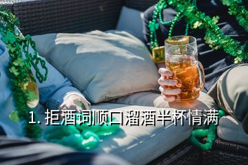 1. 拒酒詞順口溜酒半杯情滿