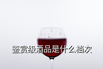 鑒賞級酒品是什么檔次