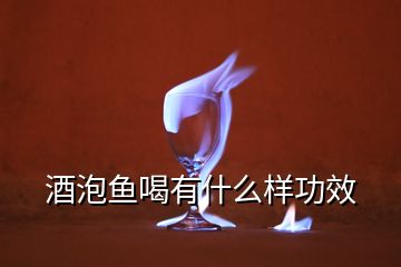 酒泡魚(yú)喝有什么樣功效