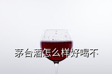 茅臺酒怎么樣好喝不