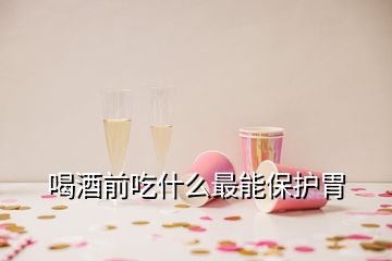 喝酒前吃什么最能保護(hù)胃