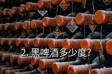 2. 黑啤酒多少度?