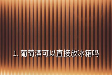 1. 葡萄酒可以直接放冰箱嗎