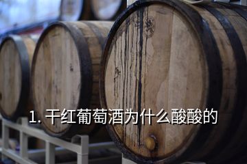 1. 干紅葡萄酒為什么酸酸的