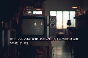 中國江蘇興化市樂吾酒廠1997年生產(chǎn)的玉緣特曲白酒52度500毫升多少錢