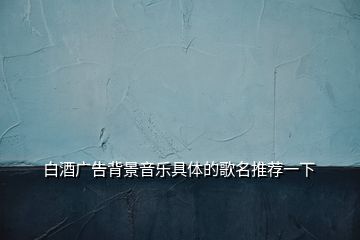 白酒廣告背景音樂具體的歌名推薦一下