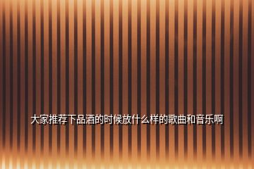 大家推薦下品酒的時(shí)候放什么樣的歌曲和音樂啊