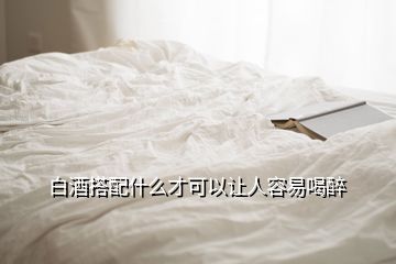 白酒搭配什么才可以讓人容易喝醉