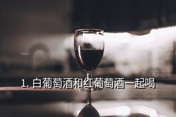 1. 白葡萄酒和紅葡萄酒一起喝