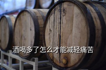 酒喝多了怎么才能減輕痛苦