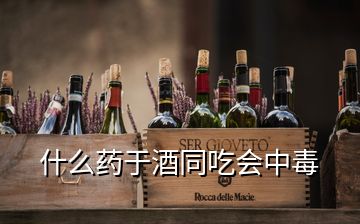 什么藥于酒同吃會(huì)中毒