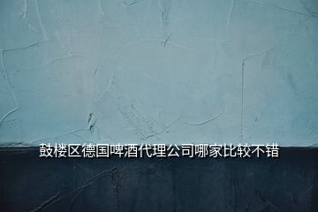 鼓樓區(qū)德國(guó)啤酒代理公司哪家比較不錯(cuò)