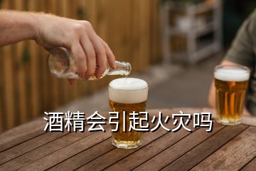 酒精會(huì)引起火災(zāi)嗎