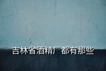 吉林省酒精廠都有那些