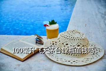 100毫升飛天茅臺(tái)12瓶值錢嗎