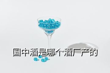 國中酒是哪個(gè)酒廠產(chǎn)的