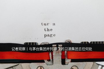 記者觀察丨與茅臺(tái)集團(tuán)并列 單飛的習(xí)酒集團(tuán)去往何處