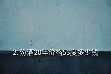 2. 汾酒20年價格53度多少錢