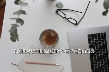 白酒加冰糖加豬油還加什么可以調(diào)白酒口感