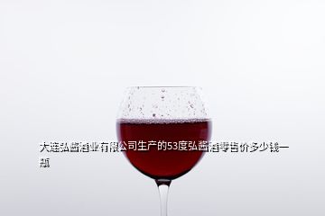 大連弘醬酒業(yè)有限公司生產(chǎn)的53度弘醬酒零售價多少錢一瓶