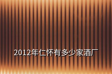 2012年仁懷有多少家酒廠