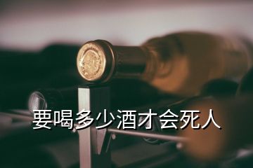 要喝多少酒才會死人