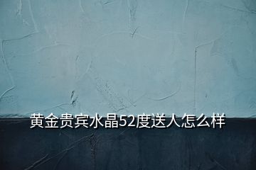 黃金貴賓水晶52度送人怎么樣