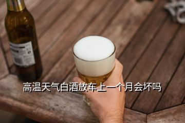 高溫天氣白酒放車上一個(gè)月會(huì)壞嗎