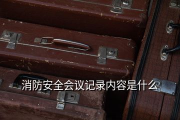 消防安全會(huì)議記錄內(nèi)容是什么