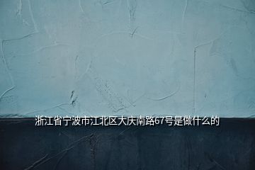 浙江省寧波市江北區(qū)大慶南路67號是做什么的