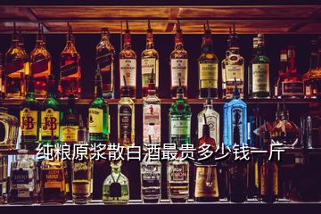 純糧原漿散白酒最貴多少錢一斤