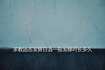 求教固態(tài)發(fā)酵白酒一般發(fā)酵時(shí)長(zhǎng)多久