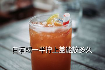 白酒喝一半擰上蓋能放多久