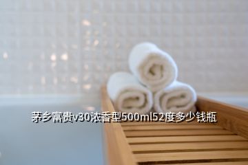 茅鄉(xiāng)富貴v30濃香型500ml52度多少錢(qián)瓶