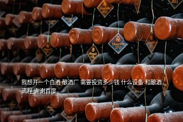 我想開一個白酒 釀酒廠 需要投資多少錢 什么設備 和釀酒流程 謝謝百度