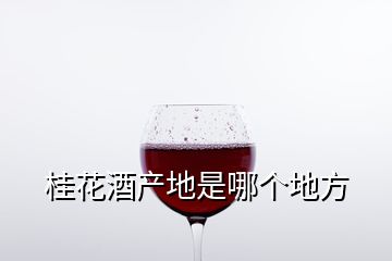 桂花酒產(chǎn)地是哪個地方